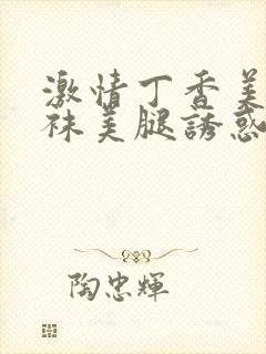 激情丁香美女丝袜美腿诱惑