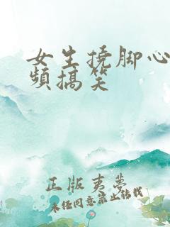 女生挠脚心的视频搞笑