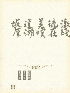 坂道美琉激烈浓厚潮喷在线观看