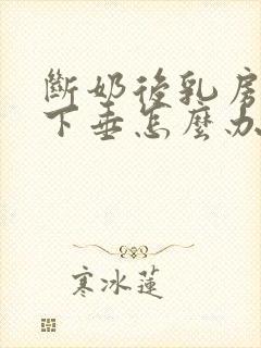 断奶后乳房变小下垂怎么办