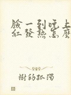 脸一到晚上就发红发热怎么回事