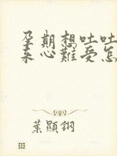 孕期想吐吐不出来心难受怎么缓解