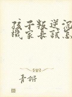 孩子叛逆沉迷手机家长该怎样引导