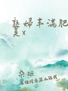 熟妇丰满肥胖欧美x