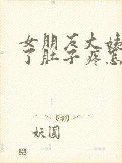 女朋友大姨妈来了肚子疼怎么办哄她