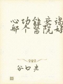 心功能衰竭治疗哪个医院好