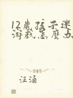 12岁孩子迷恋游戏怎么办