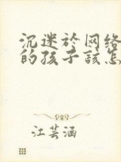 沉迷于网络游戏的孩子该怎么办