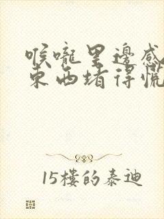 喉咙里边感觉有东西堵得慌