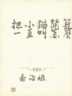 把小猫关笼子里一直叫怎么办