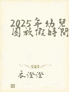 2025年幼儿园放假时间表最新公布
