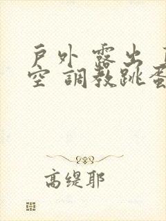 户外 露出 真空 调教跳蛋