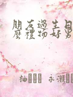 朋友过生日送什么礼物好男性