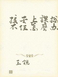 孩子上课总是记不住怎么办