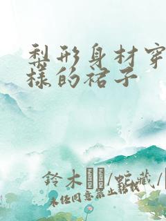 梨形身材穿什么样的裙子