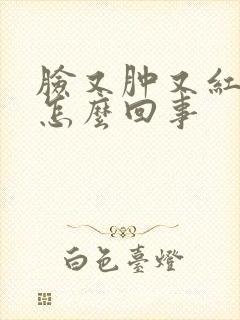 脸又肿又红又痒怎么回事