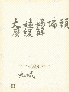 大姨妈偏头痛怎么缓解