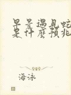 早晨遇见蛇拦路是什么预兆