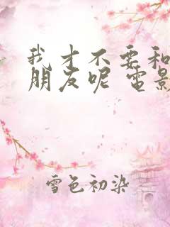 我才不要和你做朋友呢 电影在线