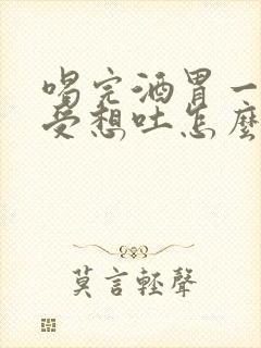 喝完酒胃一直难受想吐怎么办