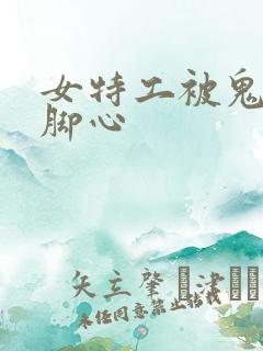 女特工被鬼子挠脚心