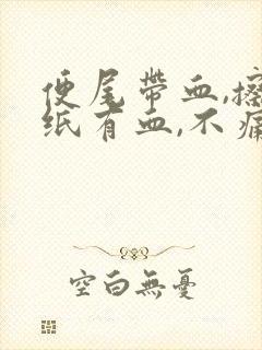 便尾带血,擦手纸有血,不痛