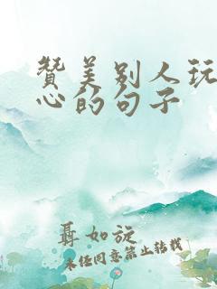 赞美别人玩的开心的句子