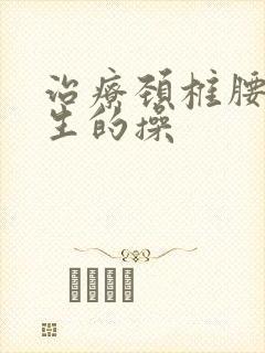 治疗颈椎腰椎增生的操