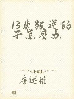 13岁叛逆的孩子怎么办