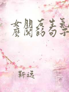 女朋友生气了怎么哄的句子100句