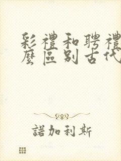 彩礼和聘礼有什么区别古代