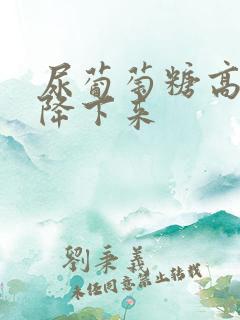 尿葡萄糖高怎么降下来