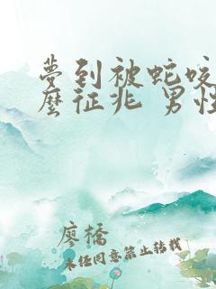 梦到被蛇咬是什么征兆 男性周公解梦女人