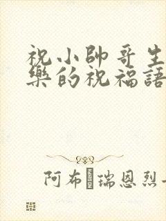 祝小帅哥生日快乐的祝福语怎么说