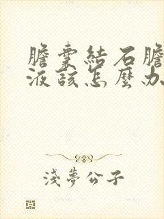 胆囊结石胆囊积液该怎么办