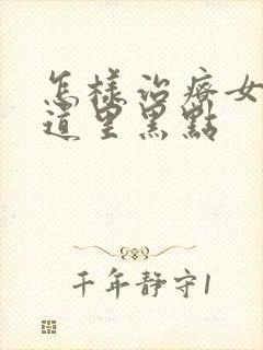 怎样治疗女人阴道里黑点