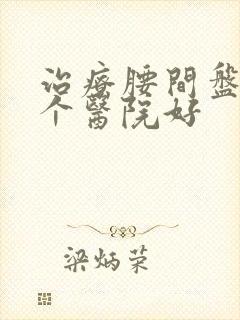 治疗腰间盘去哪个医院好