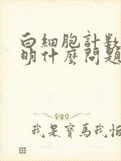 白细胞计数高说明什么问题