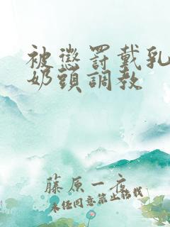 被惩罚戴乳夹调奶头调教