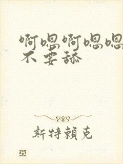 啊嗯啊嗯嗯嗯啊不要舔