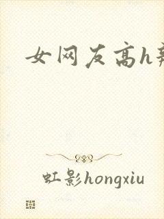 女网友高h辣文