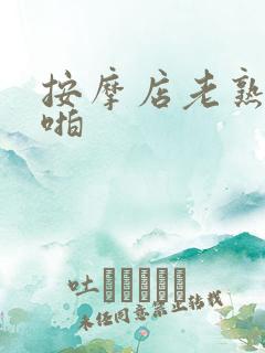 按摩店老熟女啪啪