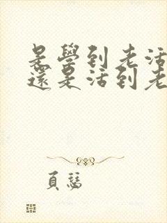 是学到老活到老还是活到老学到老