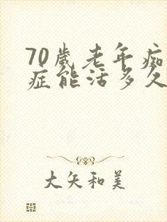 70岁老年痴呆症能活多久呢