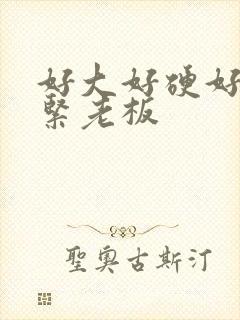 好大好硬好爽好紧老板