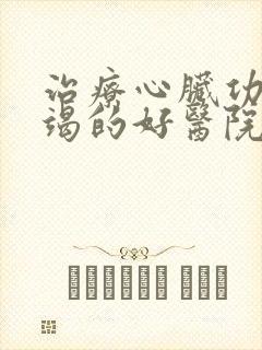 治疗心脏功能衰竭的好医院