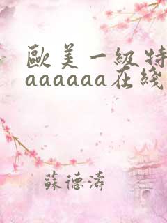 欧美一级特黄aaaaaaa在线观看