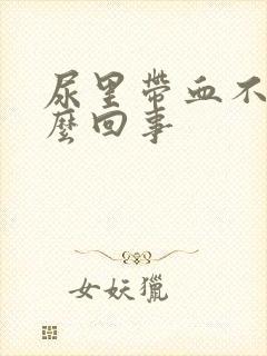 尿里带血不痛怎么回事