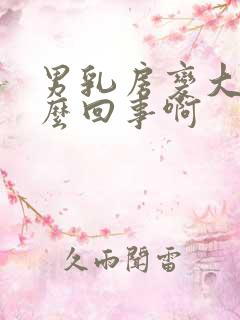 男乳房变大是怎么回事啊