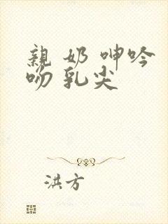 亲 奶 呻吟 吻 乳尖